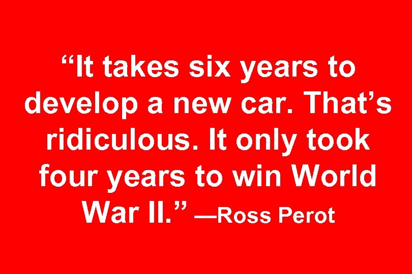 “It takes six years to develop a new car. That’s ridiculous. It only took