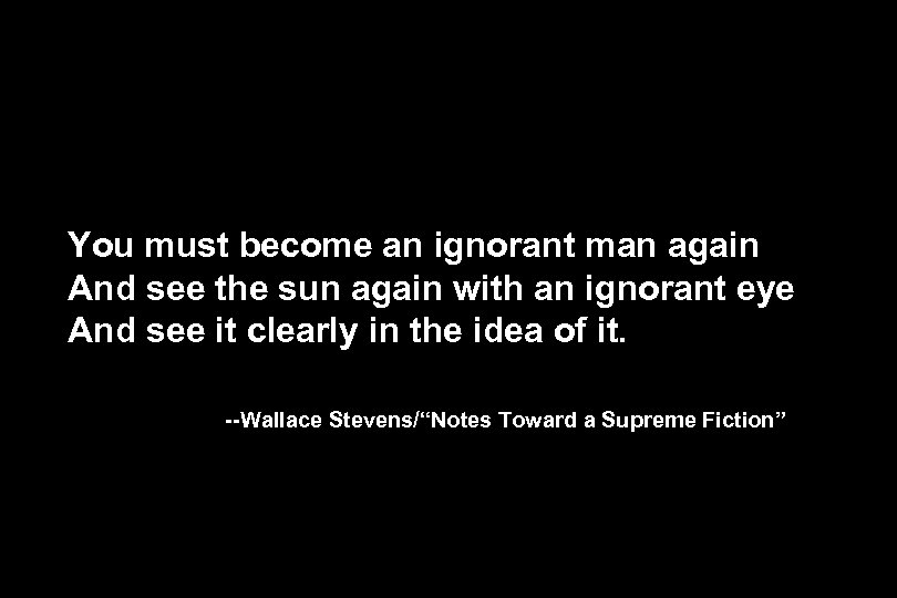 You must become an ignorant man again And see the sun again with an