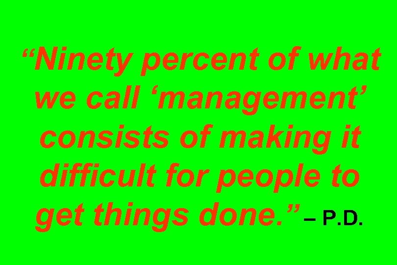 “Ninety percent of what we call ‘management’ consists of making it difficult for people