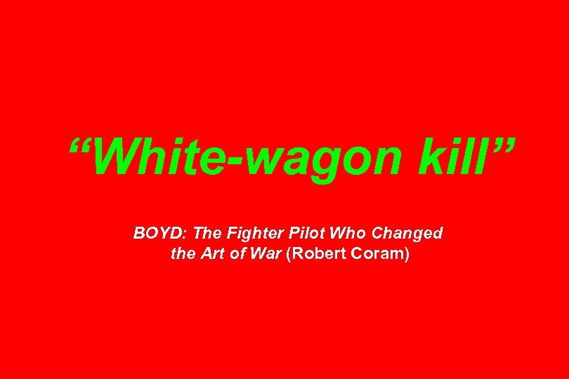 “White-wagon kill” BOYD: The Fighter Pilot Who Changed the Art of War (Robert Coram)