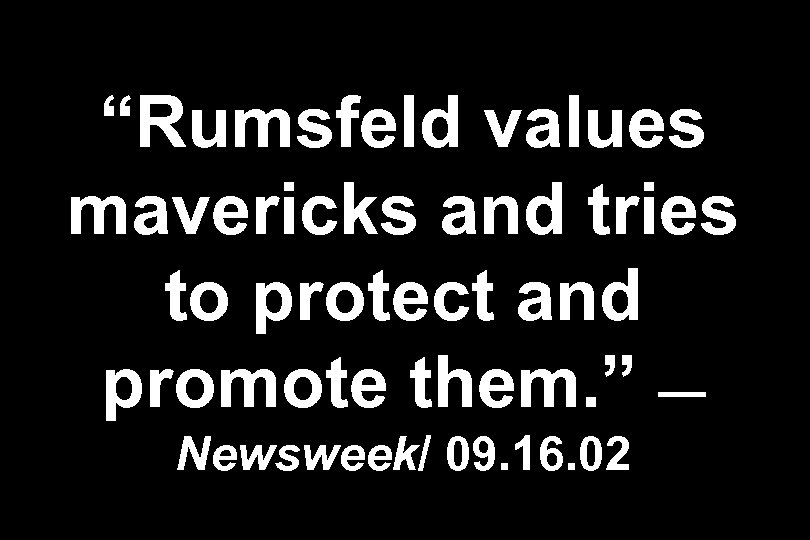 “Rumsfeld values mavericks and tries to protect and promote them. ” — Newsweek/ 09.