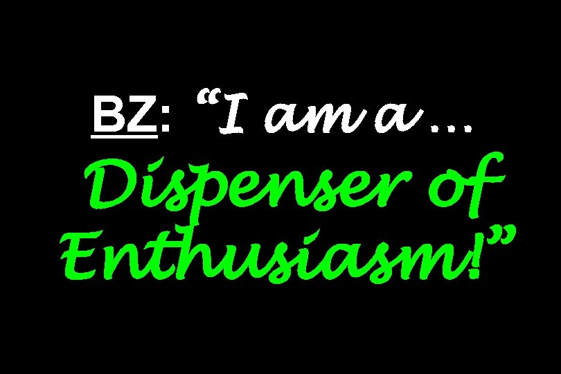 BZ: “I am a … Dispenser of Enthusiasm!” 