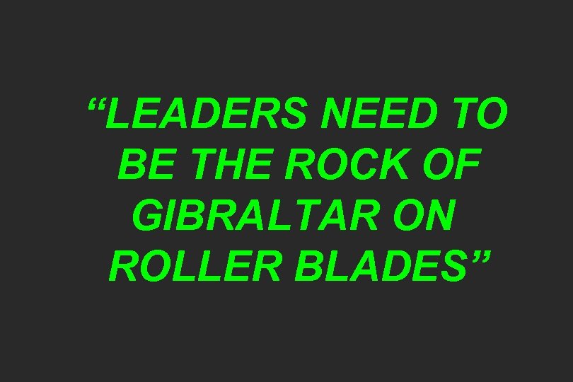 “LEADERS NEED TO BE THE ROCK OF GIBRALTAR ON ROLLER BLADES” 