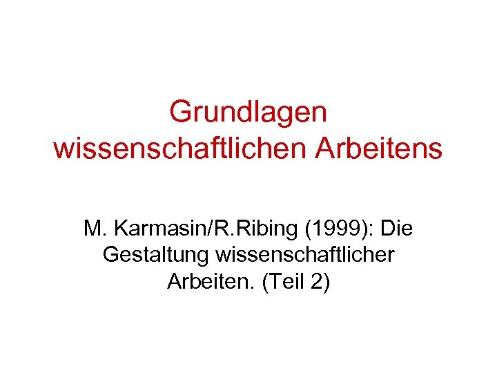 Grundlagen wissenschaftlichen Arbeitens M. Karmasin/R. Ribing (1999): Die Gestaltung wissenschaftlicher Arbeiten. (Teil 2) 