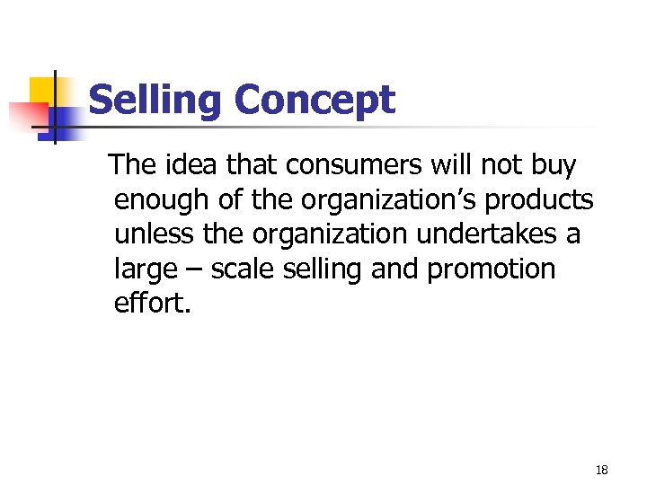 Selling Concept The idea that consumers will not buy enough of the organization’s products