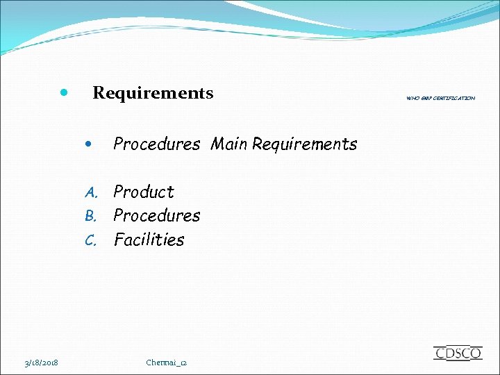 Requirements Procedures Main Requirements Product B. Procedures C. Facilities A. 3/18/2018 Chennai_12 WHO GMP