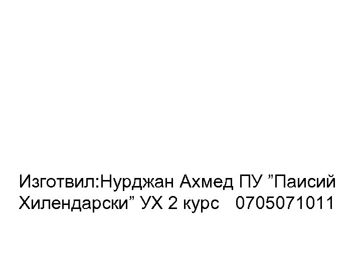 Изготвил: Нурджан Ахмед ПУ ”Паисий Хилендарски” УХ 2 курс 0705071011 