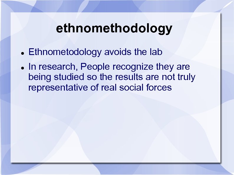 ethnomethodology Ethnometodology avoids the lab In research, People recognize they are being studied so