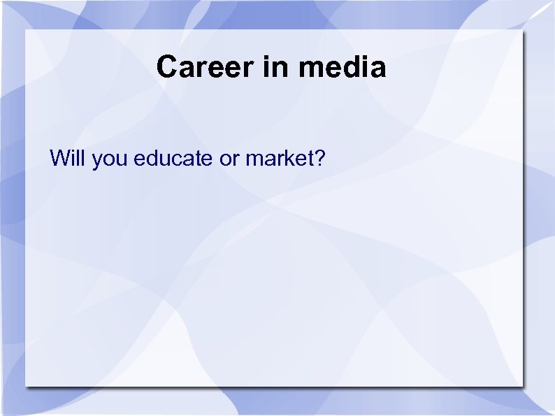 Career in media Will you educate or market? 