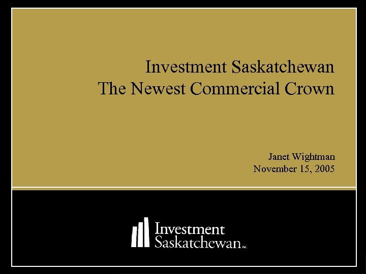 Investment Saskatchewan The Newest Commercial Crown Janet Wightman November 15, 2005 