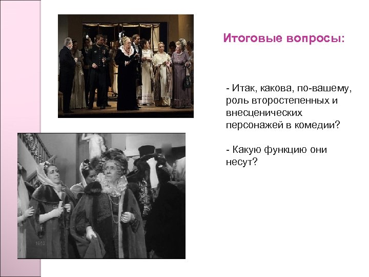 Итоговые вопросы: - Итак, какова, по-вашему, роль второстепенных и внесценических персонажей в комедии? -