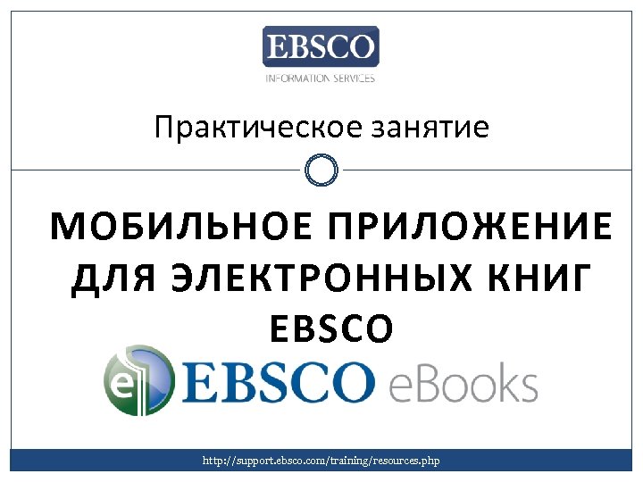 Практическое занятие МОБИЛЬНОЕ ПРИЛОЖЕНИЕ ДЛЯ ЭЛЕКТРОННЫХ КНИГ EBSCO http: //support. ebsco. com/training/resources. php 