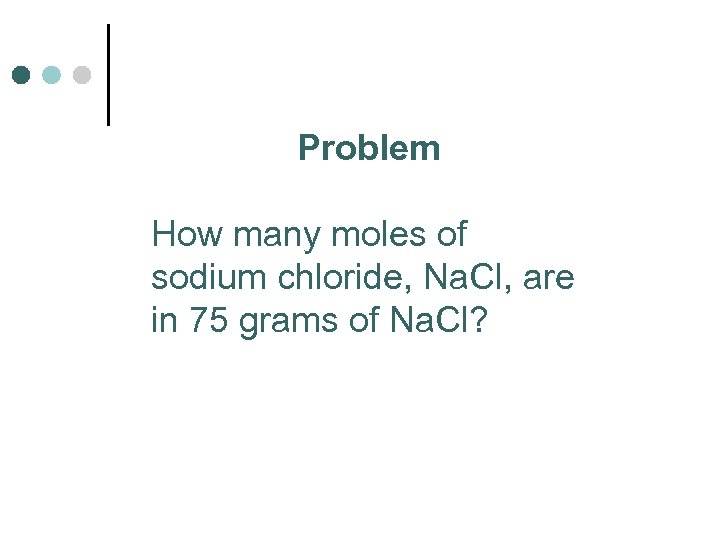Problem How many moles of sodium chloride, Na. Cl, are in 75 grams of