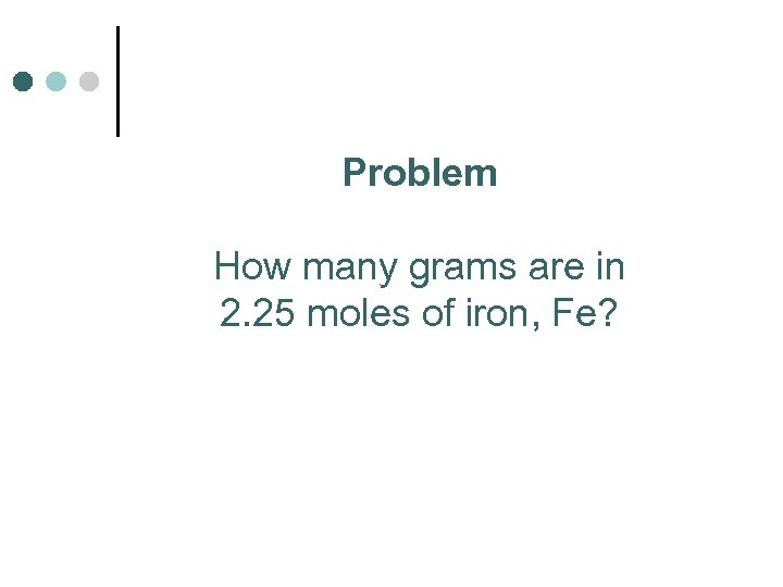 Problem How many grams are in 2. 25 moles of iron, Fe? 