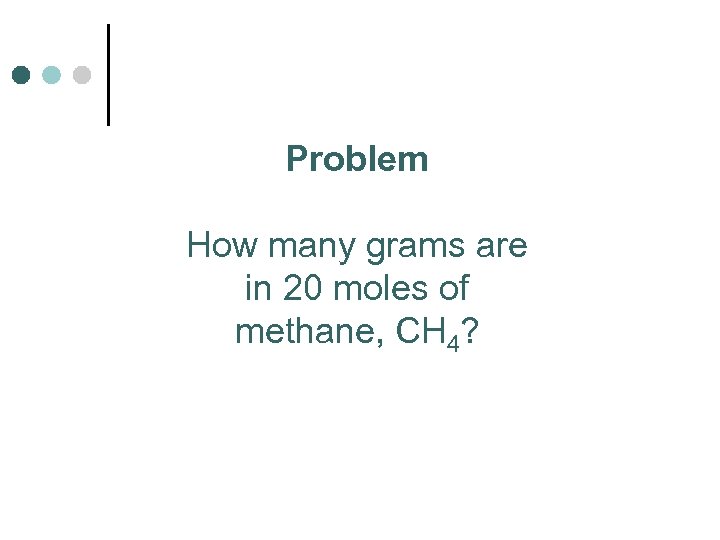 Problem How many grams are in 20 moles of methane, CH 4? 
