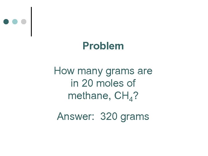 Problem How many grams are in 20 moles of methane, CH 4? Answer: 320