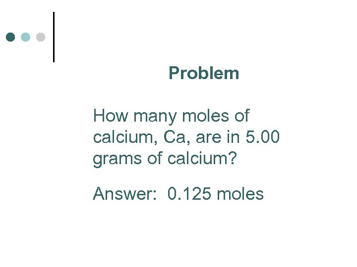 Problem How many moles of calcium, Ca, are in 5. 00 grams of calcium?