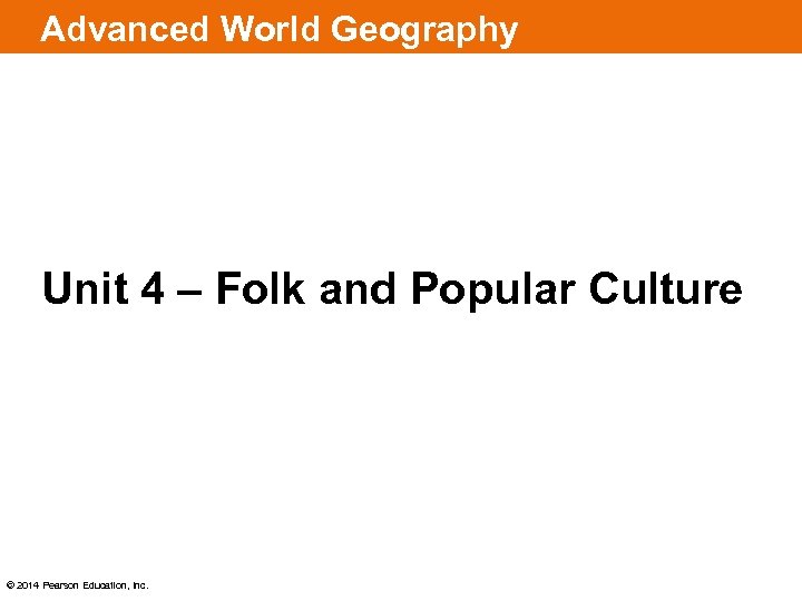 Advanced World Geography Unit 4 – Folk and Popular Culture © 2014 Pearson Education,