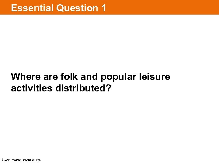 Essential Question 1 Where are folk and popular leisure activities distributed? © 2014 Pearson