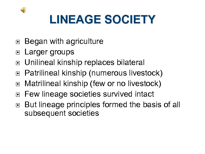 LINEAGE SOCIETY Began with agriculture Larger groups Unilineal kinship replaces bilateral Patrilineal kinship (numerous