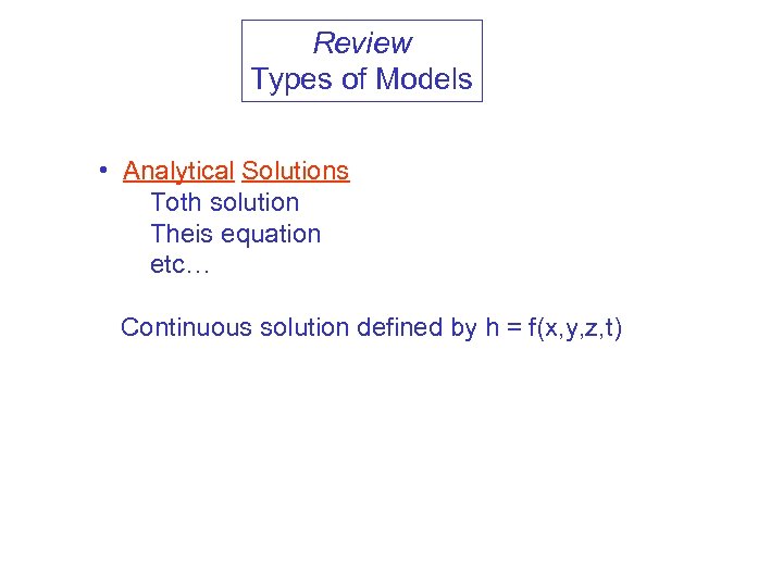 Review Types of Models • Analytical Solutions Toth solution Theis equation etc… Continuous solution