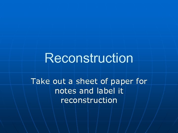 Reconstruction Take out a sheet of paper for notes and label it reconstruction 