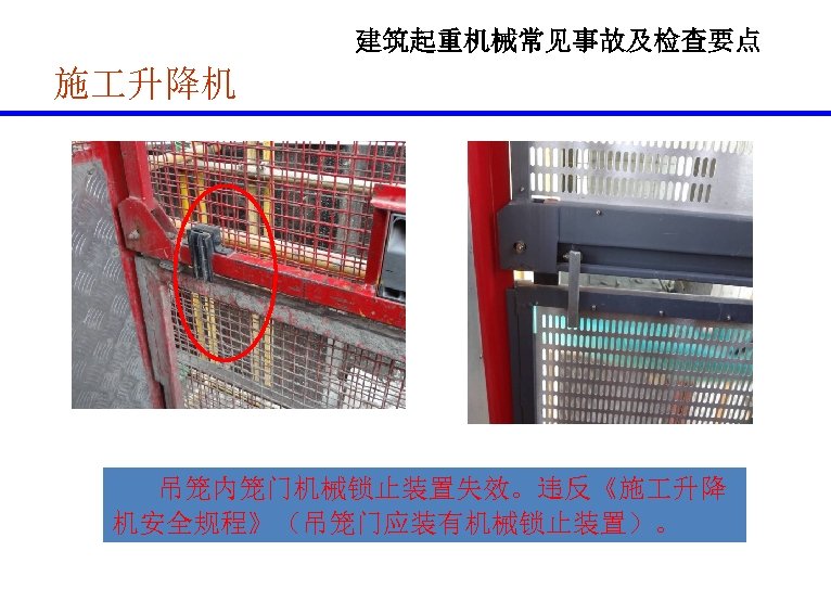 建筑起重机械常见事故及检查要点 施 升降机 吊笼内笼门机械锁止装置失效。违反《施 升降 机安全规程》（吊笼门应装有机械锁止装置）。 