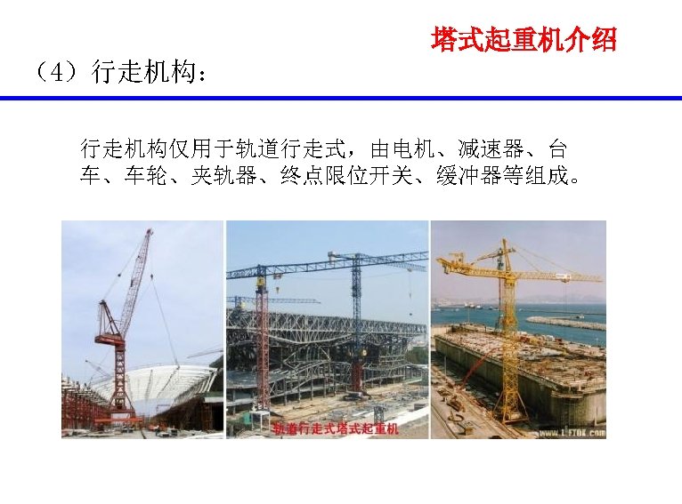 塔式起重机介绍 （4）行走机构： 行走机构仅用于轨道行走式，由电机、减速器、台 车、车轮、夹轨器、终点限位开关、缓冲器等组成。 