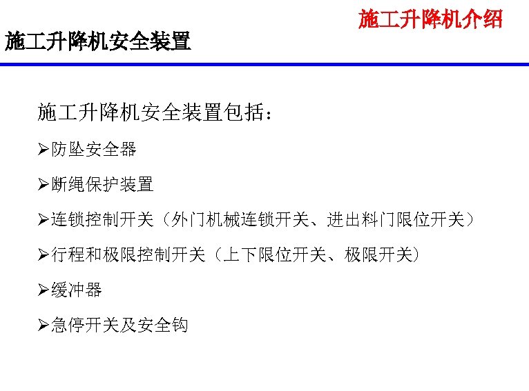 施 升降机介绍 施 升降机安全装置包括： Ø防坠安全器 Ø断绳保护装置 Ø连锁控制开关（外门机械连锁开关、进出料门限位开关） Ø行程和极限控制开关（上下限位开关、极限开关) Ø缓冲器 Ø急停开关及安全钩 
