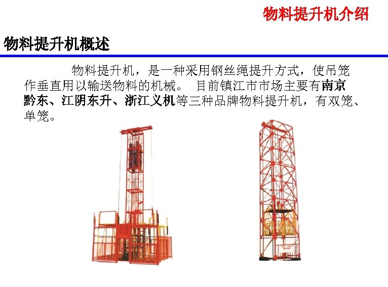 物料提升机介绍 物料提升机概述 物料提升机，是一种采用钢丝绳提升方式，使吊笼 作垂直用以输送物料的机械。 目前镇江市市场主要有南京 黔东、江阴东升、浙江义机等三种品牌物料提升机，有双笼、 单笼。 