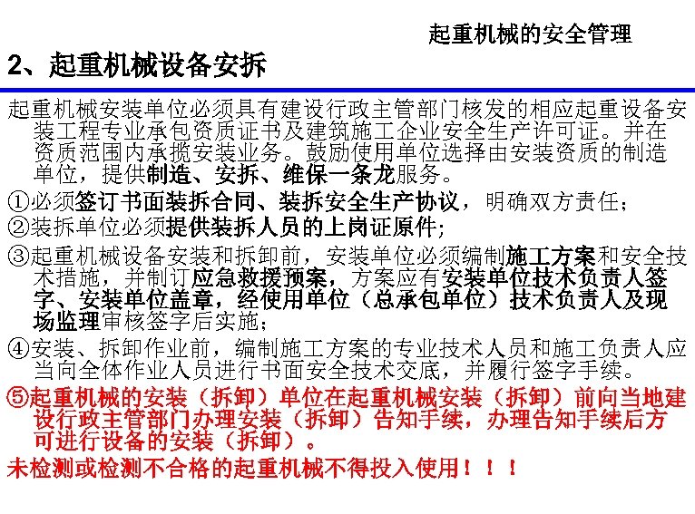 起重机械的安全管理 2、起重机械设备安拆 起重机械安装单位必须具有建设行政主管部门核发的相应起重设备安 装 程专业承包资质证书及建筑施 企业安全生产许可证。并在 资质范围内承揽安装业务。鼓励使用单位选择由安装资质的制造 单位，提供制造、安拆、维保一条龙服务。 ①必须签订书面装拆合同、装拆安全生产协议，明确双方责任； ②装拆单位必须提供装拆人员的上岗证原件; ③起重机械设备安装和拆卸前，安装单位必须编制施 方案和安全技 术措施，并制订应急救援预案，方案应有安装单位技术负责人签 字、安装单位盖章，经使用单位（总承包单位）技术负责人及现
