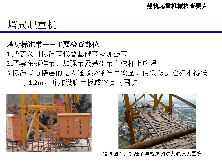 建筑起重机械检查要点 塔式起重机 塔身标准节——主要检查部位 1. 严禁采用标准节代替基础节或加强节。 2. 严禁在标准节、加强节及基础节主弦杆上施焊 3. 标准节与楼层的过人通道必须牢固安全。两侧防护栏杆不得低 于1. 2 m，并加设脚手板或密目网围护。 错误图例：标准节与楼层的过人通道无围护 