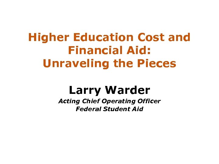 Higher Education Cost and Financial Aid: Unraveling the Pieces Larry Warder Acting Chief Operating