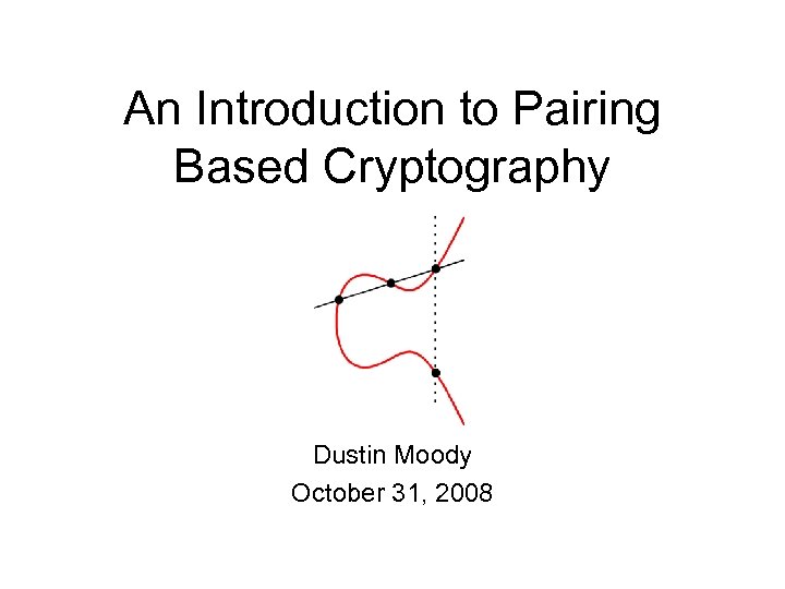 An Introduction to Pairing Based Cryptography Dustin Moody October 31, 2008 