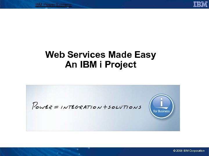 IBM Power Systems Web Services Made Easy An IBM i Project © 2008 IBM