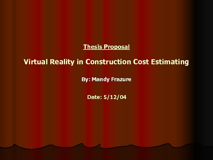 Thesis Proposal Virtual Reality in Construction Cost Estimating By: Mandy Frazure Date: 5/12/04 