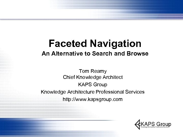 Faceted Navigation An Alternative to Search and Browse Tom Reamy Chief Knowledge Architect KAPS