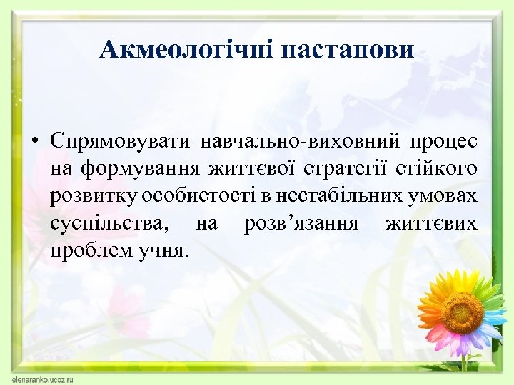 Акмеологічні настанови • Спрямовувати навчально-виховний процес на формування життєвої стратегії стійкого розвитку особистості в