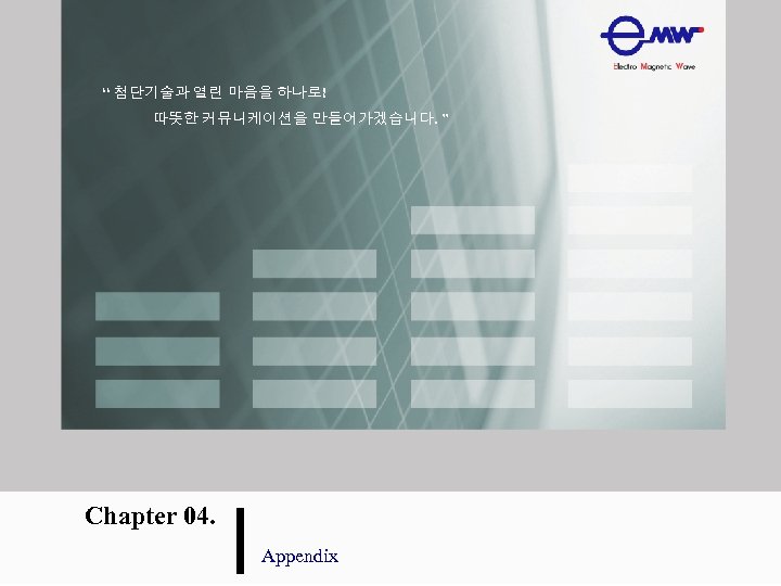 “ 첨단기술과 열린 마음을 하나로! 따뜻한 커뮤니케이션을 만들어가겠습니다. ” Chapter 04. Appendix 