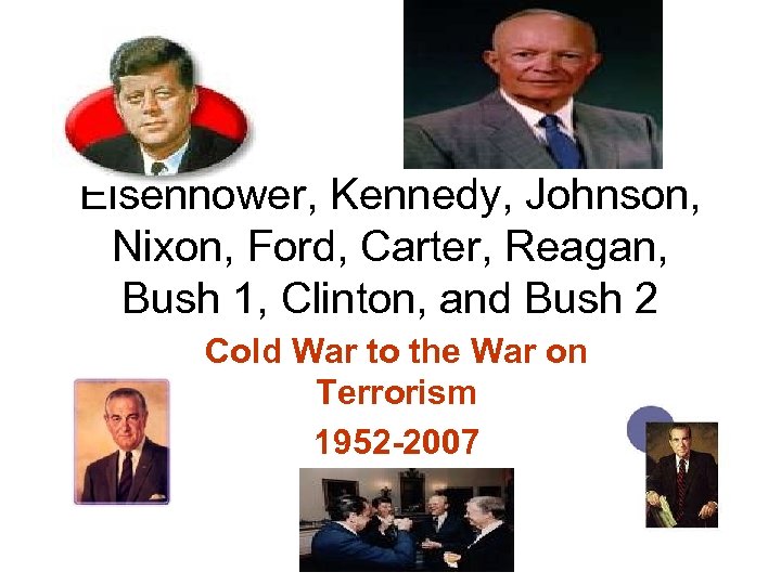 Eisenhower, Kennedy, Johnson, Nixon, Ford, Carter, Reagan, Bush 1, Clinton, and Bush 2 Cold