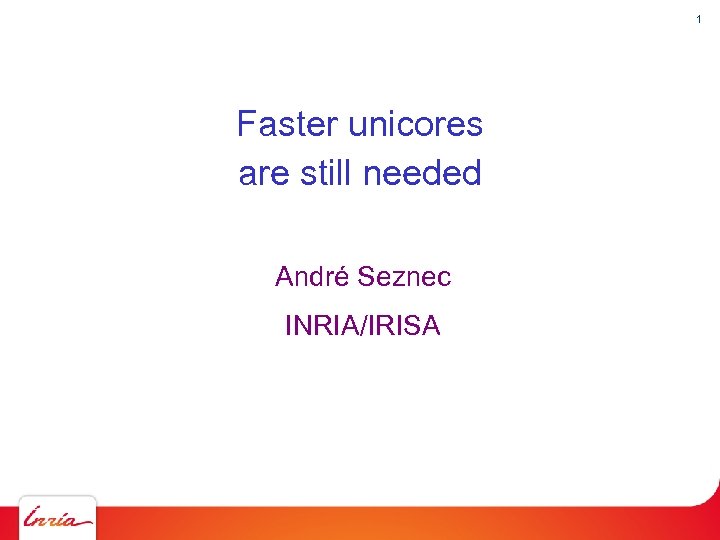 1 Faster unicores are still needed André Seznec INRIA/IRISA 