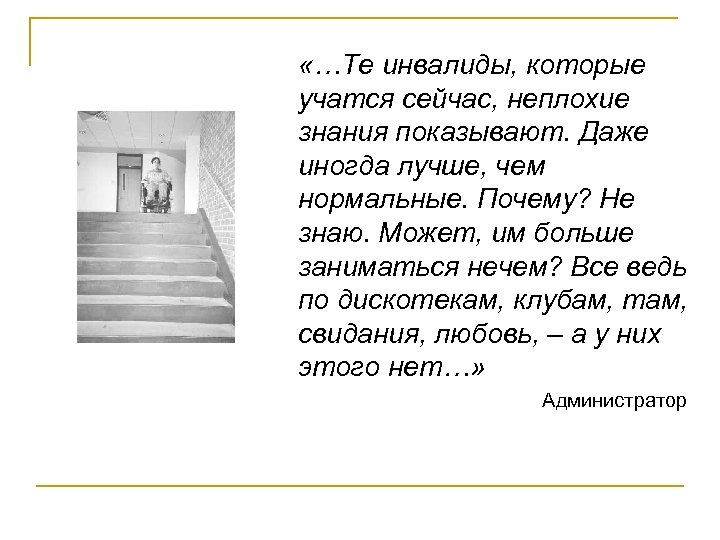  «…Те инвалиды, которые учатся сейчас, неплохие знания показывают. Даже иногда лучше, чем нормальные.