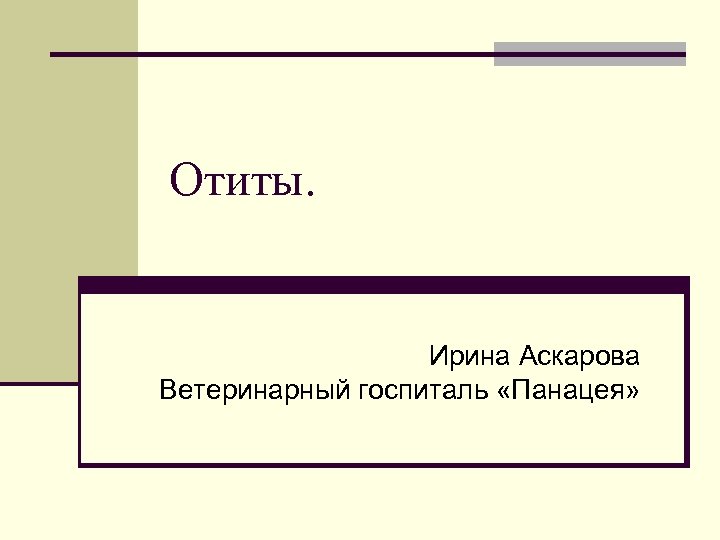 Отиты. Ирина Аскарова Ветеринарный госпиталь «Панацея» 