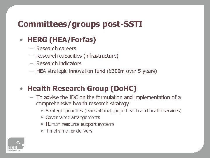 Committees/groups post-SSTI • HERG (HEA/Forfas) – – Research careers Research capacities (infrastructure) Research indicators