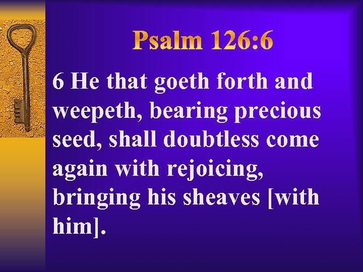 6 He that goeth forth and weepeth, bearing precious seed, shall doubtless come again