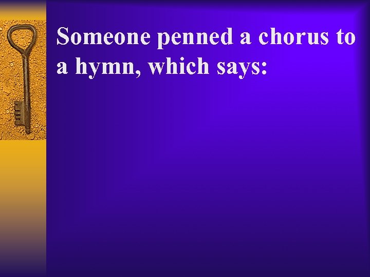 Someone penned a chorus to a hymn, which says: 