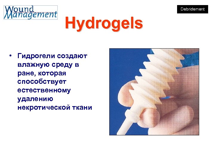 Debridement Hydrogels • Гидрогели создают влажную среду в ране, которая способствует естественному удалению некротической