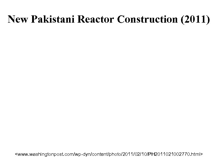 New Pakistani Reactor Construction (2011) <www. washingtonpost. com/wp-dyn/content/photo/2011/02/10/PH 2011021002770. html> 