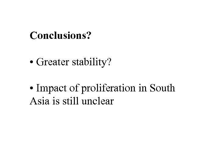Conclusions? • Greater stability? • Impact of proliferation in South Asia is still unclear