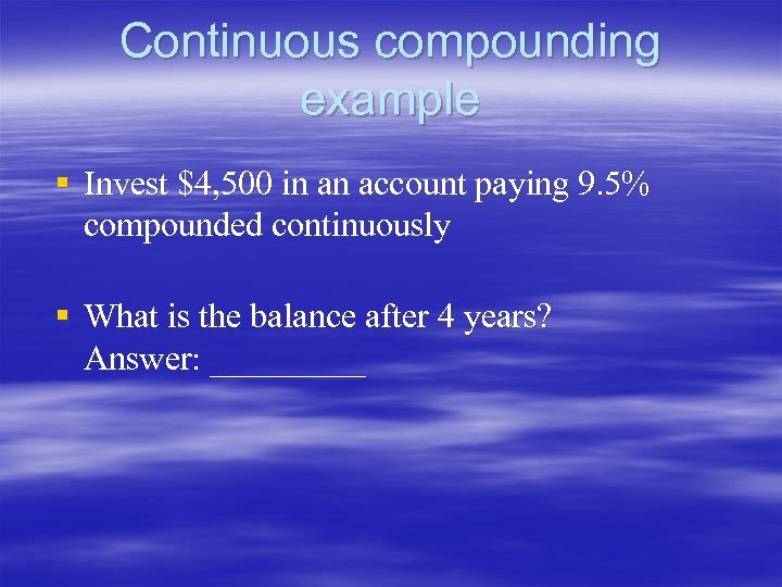 Continuous compounding example § Invest $4, 500 in an account paying 9. 5% compounded